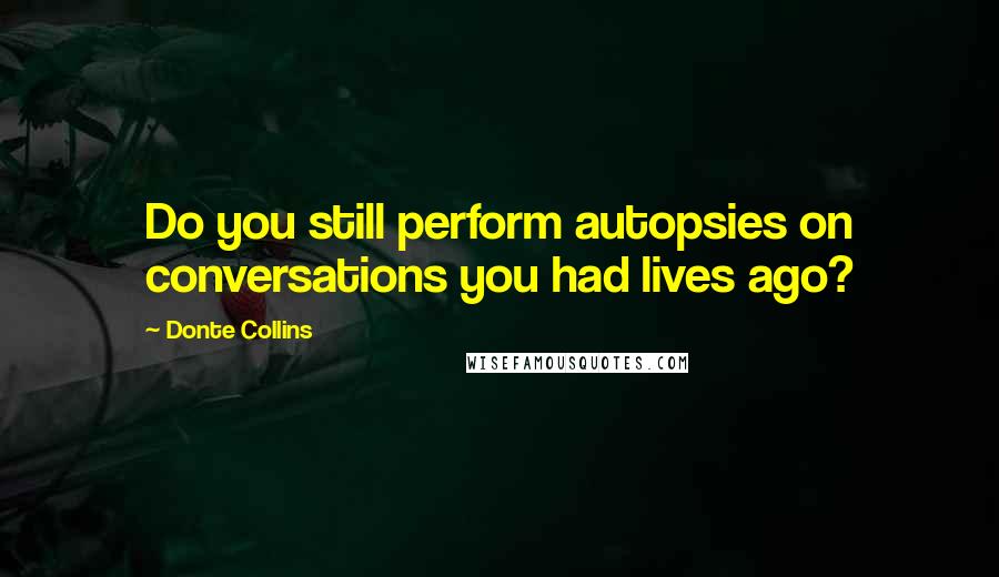 Donte Collins Quotes: Do you still perform autopsies on conversations you had lives ago?