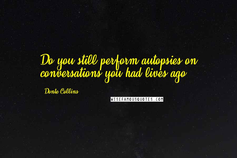 Donte Collins Quotes: Do you still perform autopsies on conversations you had lives ago?