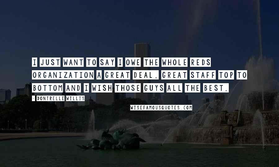 Dontrelle Willis Quotes: I just want to say I owe the whole reds organization a great deal. Great staff top to bottom and I wish those guys all the best.