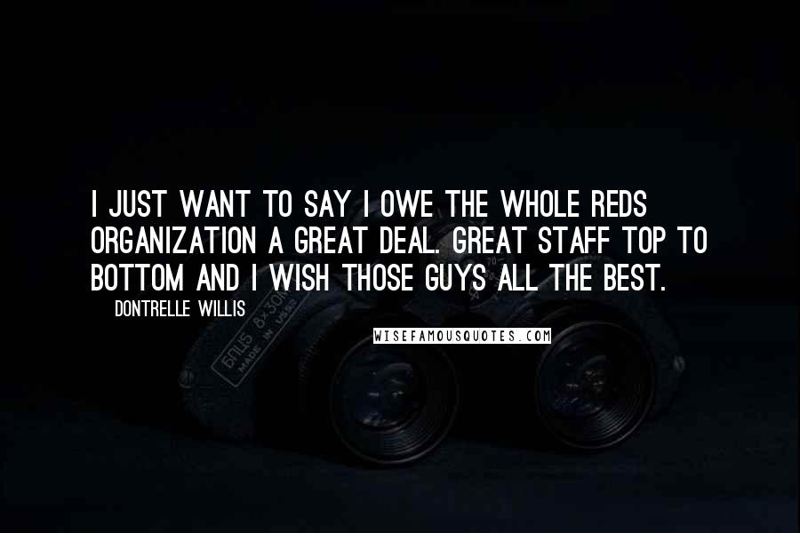 Dontrelle Willis Quotes: I just want to say I owe the whole reds organization a great deal. Great staff top to bottom and I wish those guys all the best.