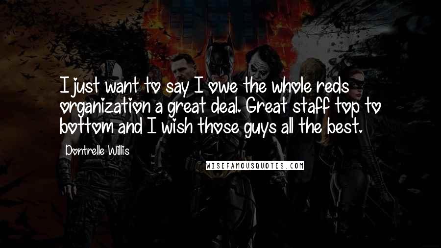 Dontrelle Willis Quotes: I just want to say I owe the whole reds organization a great deal. Great staff top to bottom and I wish those guys all the best.