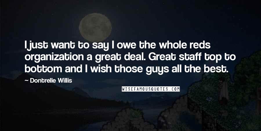 Dontrelle Willis Quotes: I just want to say I owe the whole reds organization a great deal. Great staff top to bottom and I wish those guys all the best.