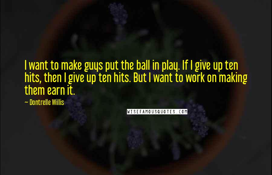 Dontrelle Willis Quotes: I want to make guys put the ball in play. If I give up ten hits, then I give up ten hits. But I want to work on making them earn it.