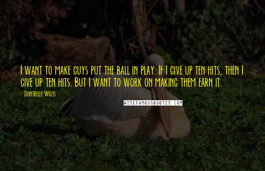 Dontrelle Willis Quotes: I want to make guys put the ball in play. If I give up ten hits, then I give up ten hits. But I want to work on making them earn it.