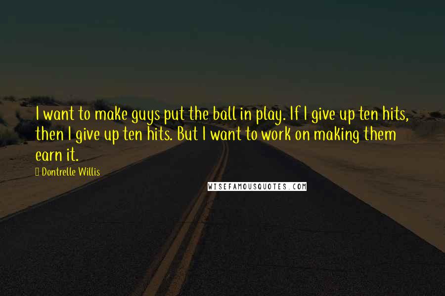 Dontrelle Willis Quotes: I want to make guys put the ball in play. If I give up ten hits, then I give up ten hits. But I want to work on making them earn it.