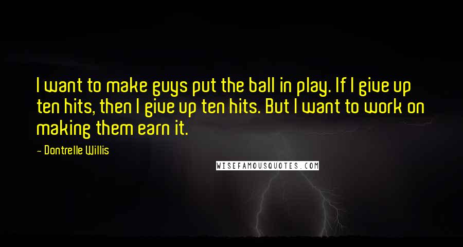 Dontrelle Willis Quotes: I want to make guys put the ball in play. If I give up ten hits, then I give up ten hits. But I want to work on making them earn it.