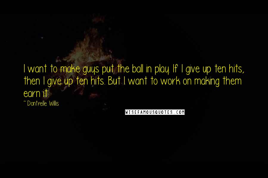 Dontrelle Willis Quotes: I want to make guys put the ball in play. If I give up ten hits, then I give up ten hits. But I want to work on making them earn it.