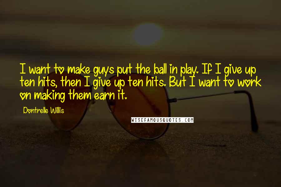 Dontrelle Willis Quotes: I want to make guys put the ball in play. If I give up ten hits, then I give up ten hits. But I want to work on making them earn it.