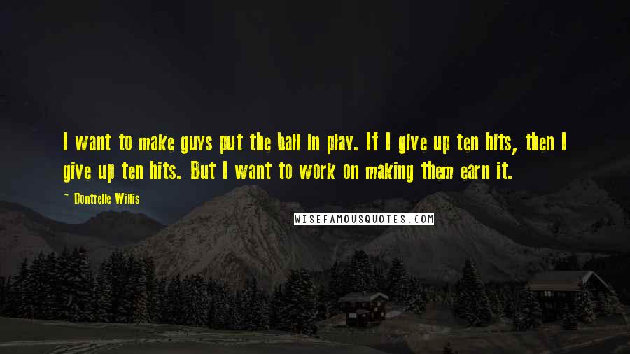 Dontrelle Willis Quotes: I want to make guys put the ball in play. If I give up ten hits, then I give up ten hits. But I want to work on making them earn it.