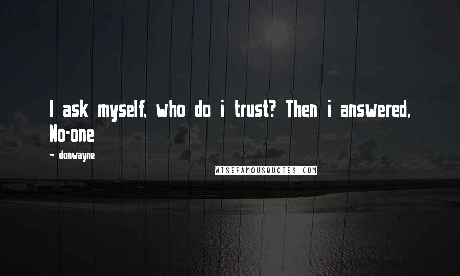 Donwayne Quotes: I ask myself, who do i trust? Then i answered, No-one