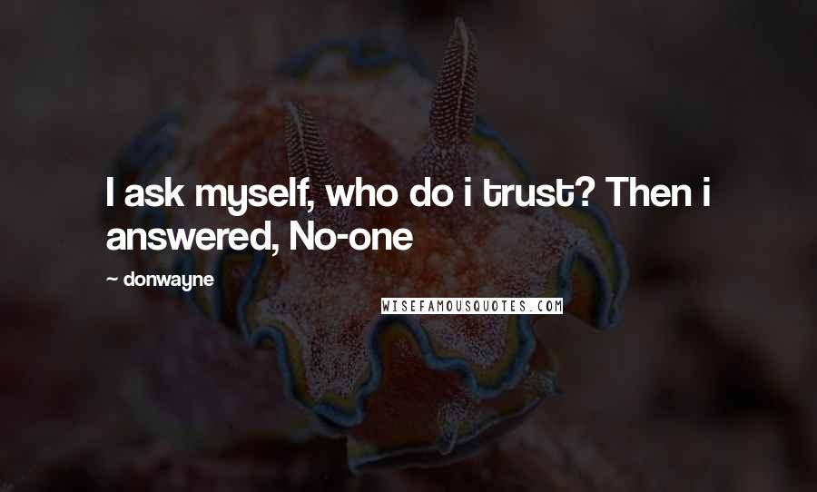 Donwayne Quotes: I ask myself, who do i trust? Then i answered, No-one