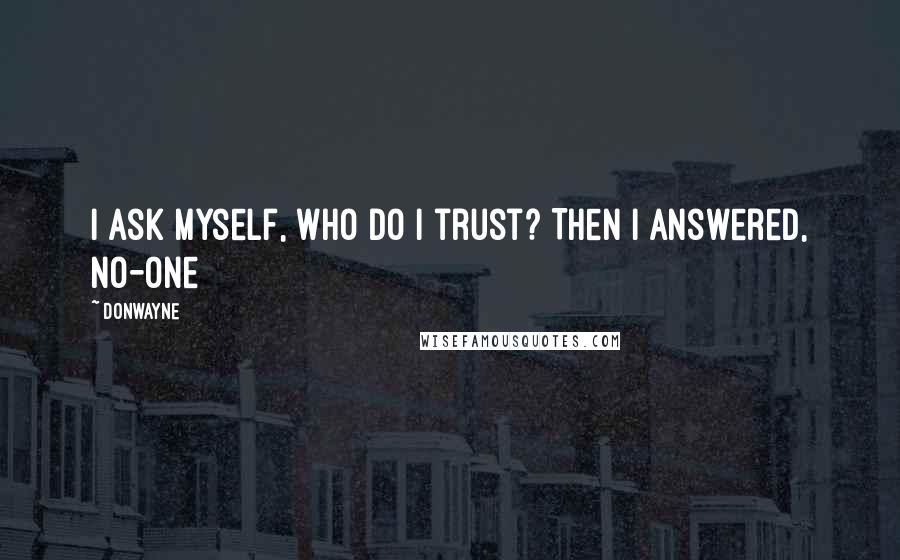 Donwayne Quotes: I ask myself, who do i trust? Then i answered, No-one