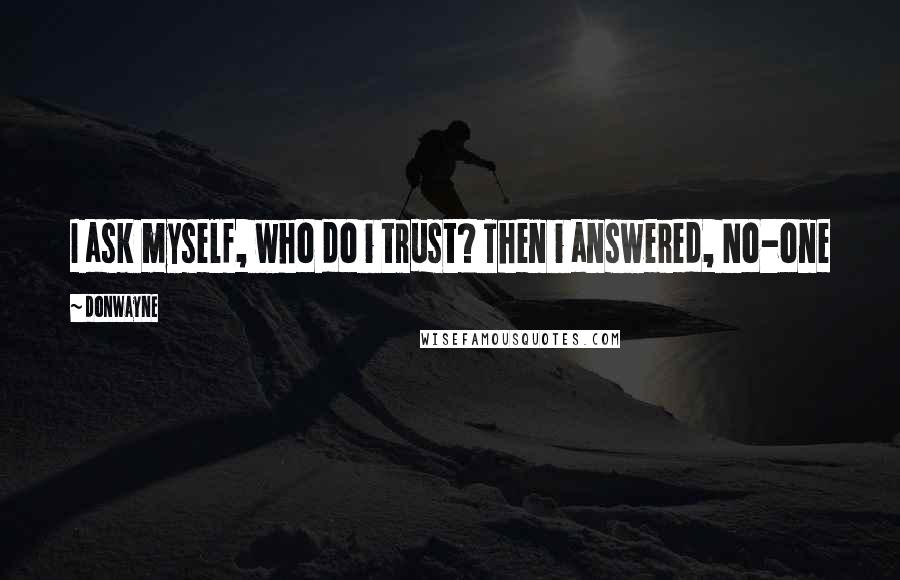 Donwayne Quotes: I ask myself, who do i trust? Then i answered, No-one