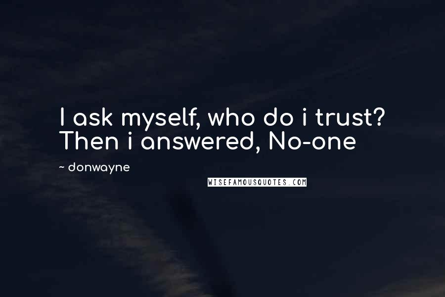 Donwayne Quotes: I ask myself, who do i trust? Then i answered, No-one