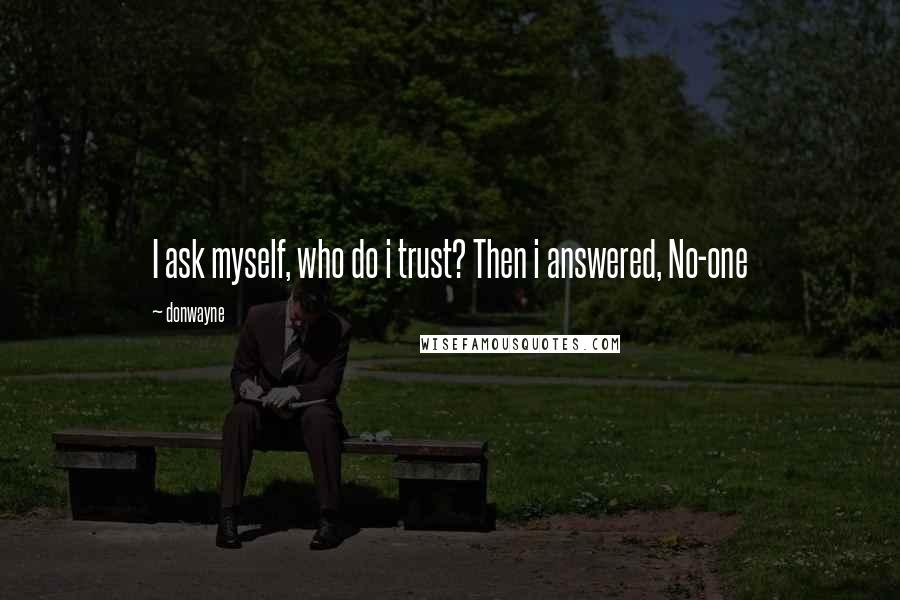 Donwayne Quotes: I ask myself, who do i trust? Then i answered, No-one