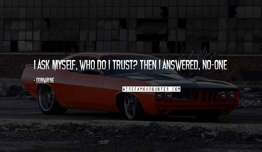 Donwayne Quotes: I ask myself, who do i trust? Then i answered, No-one