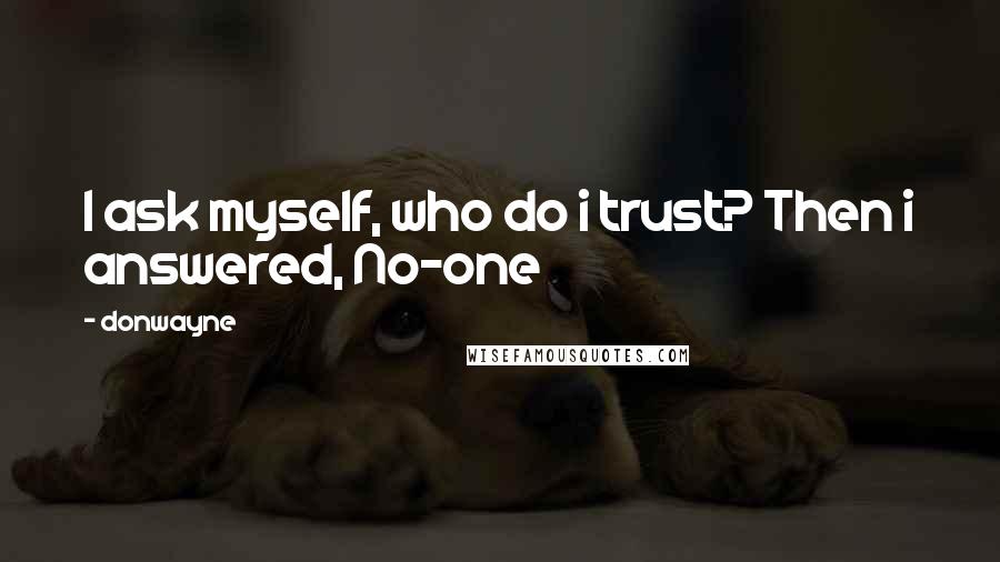 Donwayne Quotes: I ask myself, who do i trust? Then i answered, No-one