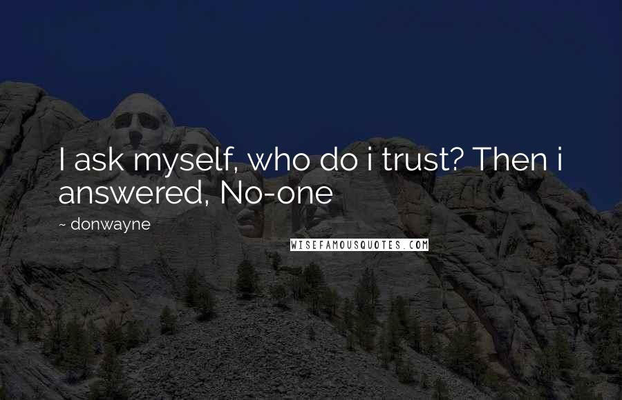 Donwayne Quotes: I ask myself, who do i trust? Then i answered, No-one