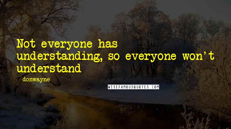 Donwayne Quotes: Not everyone has understanding, so everyone won't understand