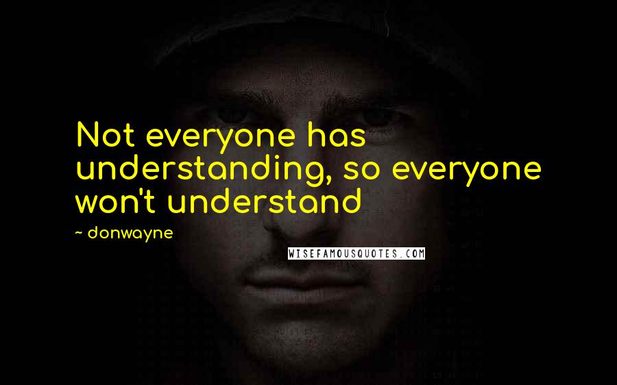 Donwayne Quotes: Not everyone has understanding, so everyone won't understand