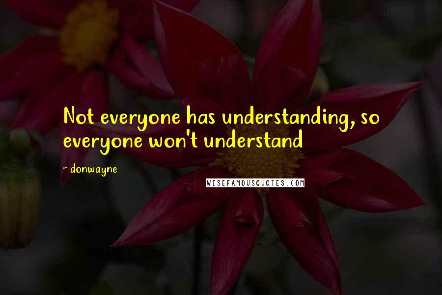 Donwayne Quotes: Not everyone has understanding, so everyone won't understand