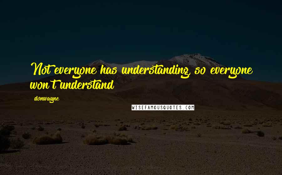 Donwayne Quotes: Not everyone has understanding, so everyone won't understand