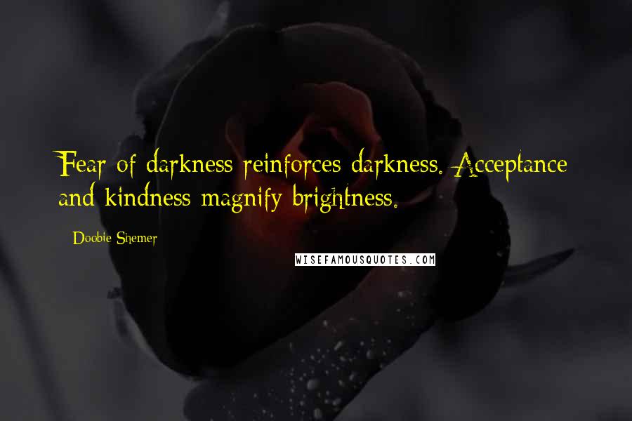 Doobie Shemer Quotes: Fear of darkness reinforces darkness. Acceptance and kindness magnify brightness.