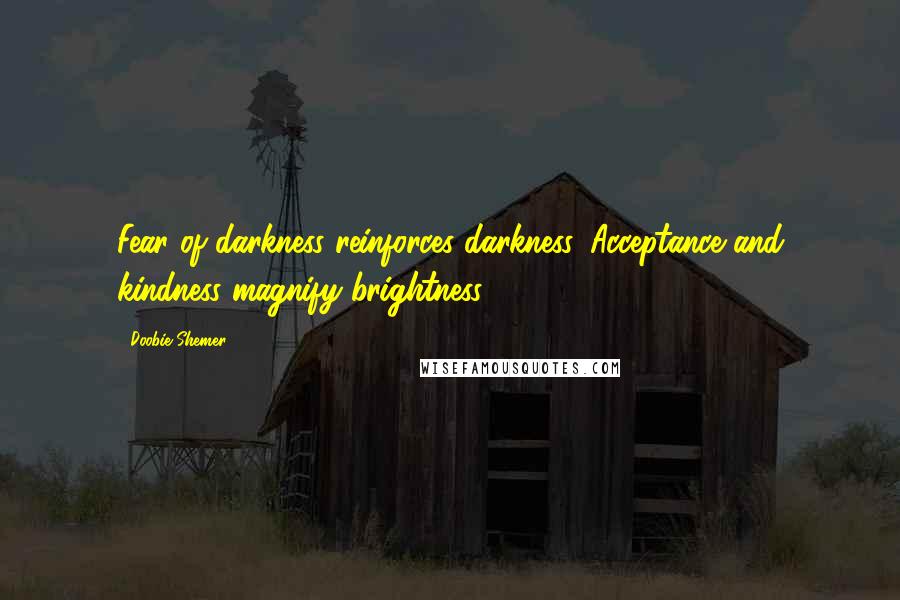 Doobie Shemer Quotes: Fear of darkness reinforces darkness. Acceptance and kindness magnify brightness.