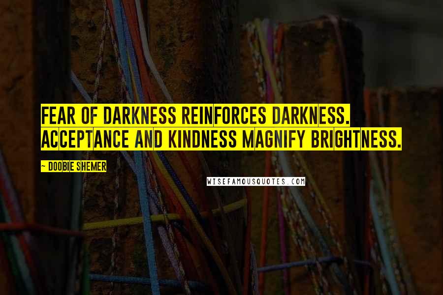 Doobie Shemer Quotes: Fear of darkness reinforces darkness. Acceptance and kindness magnify brightness.