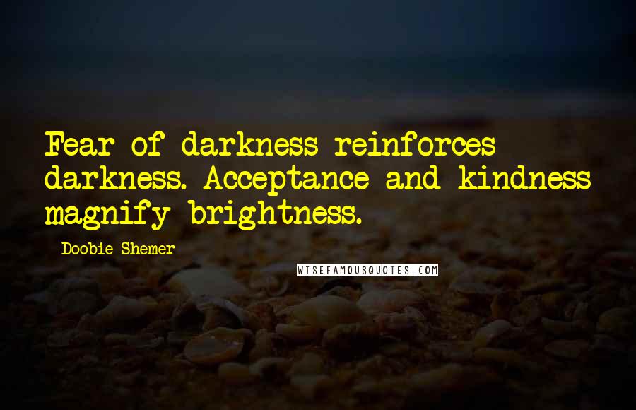 Doobie Shemer Quotes: Fear of darkness reinforces darkness. Acceptance and kindness magnify brightness.