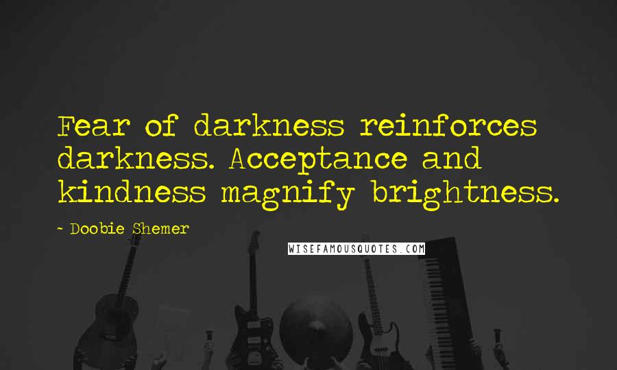 Doobie Shemer Quotes: Fear of darkness reinforces darkness. Acceptance and kindness magnify brightness.