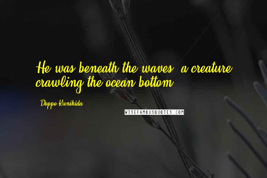 Doppo Kunikida Quotes: He was beneath the waves, a creature crawling the ocean bottom.