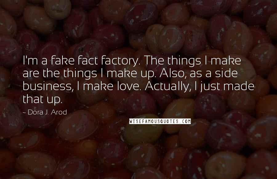 Dora J. Arod Quotes: I'm a fake fact factory. The things I make are the things I make up. Also, as a side business, I make love. Actually, I just made that up.
