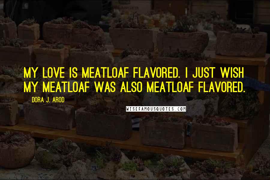 Dora J. Arod Quotes: My love is meatloaf flavored. I just wish my meatloaf was also meatloaf flavored.