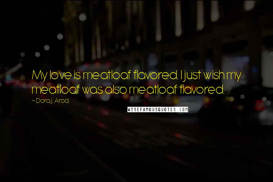 Dora J. Arod Quotes: My love is meatloaf flavored. I just wish my meatloaf was also meatloaf flavored.