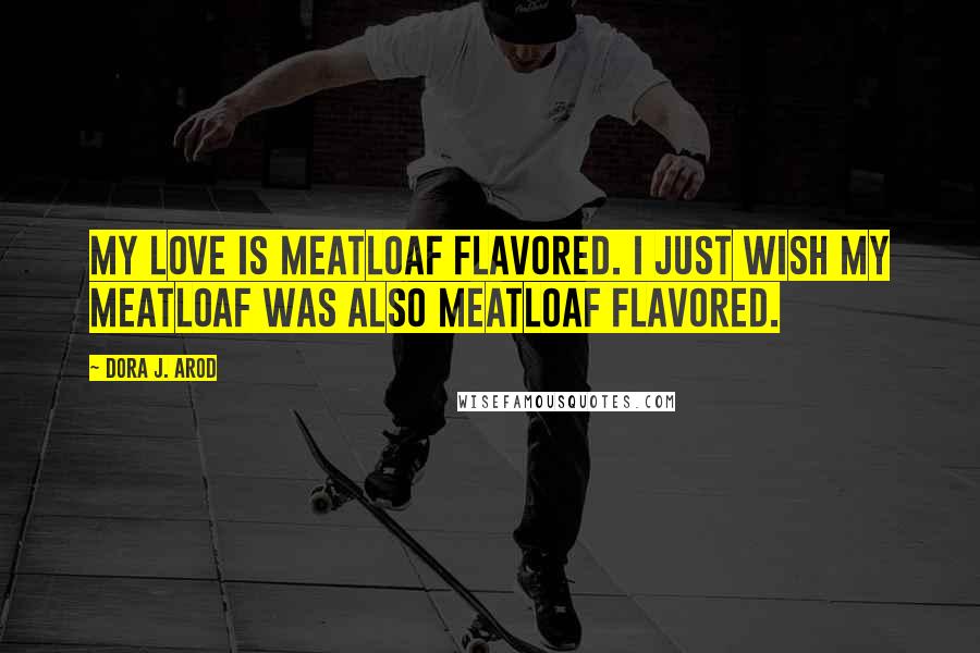Dora J. Arod Quotes: My love is meatloaf flavored. I just wish my meatloaf was also meatloaf flavored.