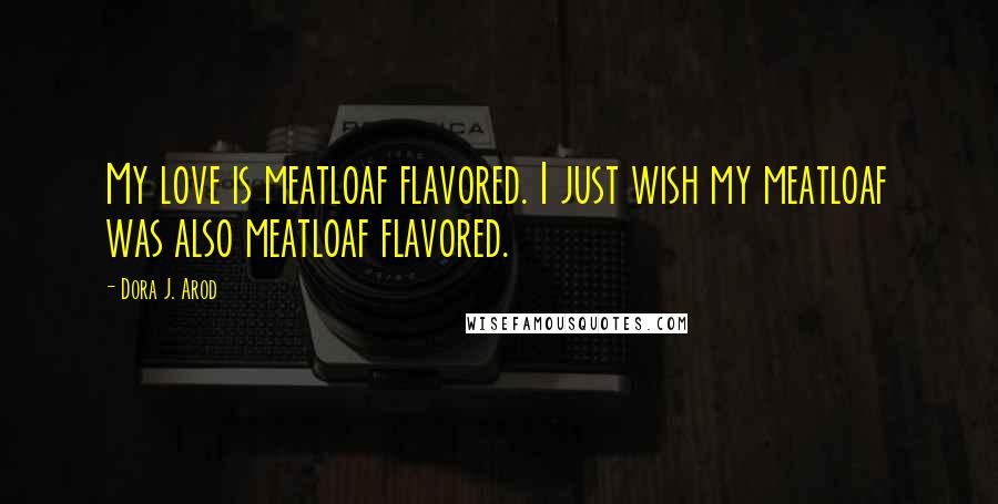 Dora J. Arod Quotes: My love is meatloaf flavored. I just wish my meatloaf was also meatloaf flavored.
