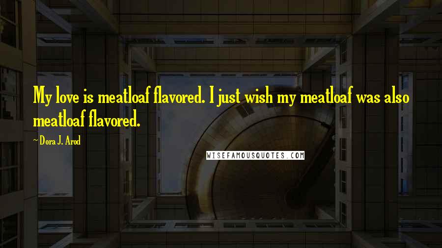 Dora J. Arod Quotes: My love is meatloaf flavored. I just wish my meatloaf was also meatloaf flavored.