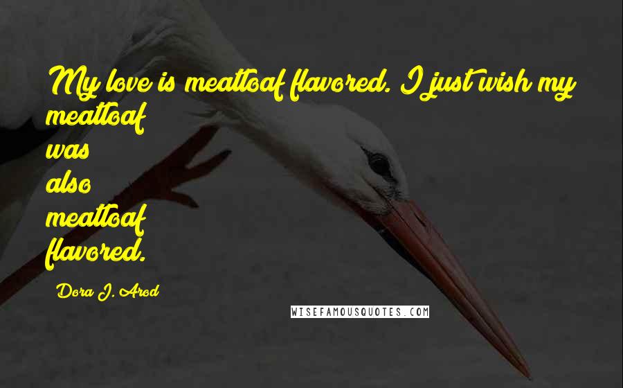 Dora J. Arod Quotes: My love is meatloaf flavored. I just wish my meatloaf was also meatloaf flavored.