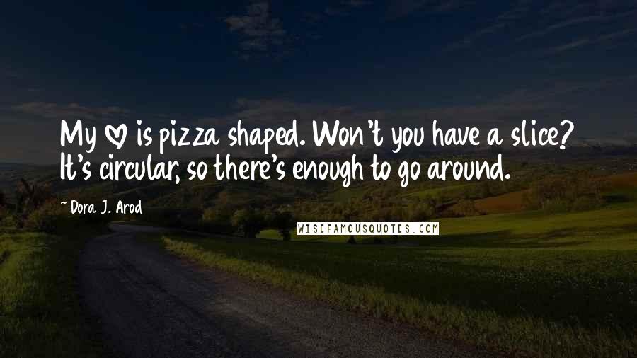 Dora J. Arod Quotes: My love is pizza shaped. Won't you have a slice? It's circular, so there's enough to go around.