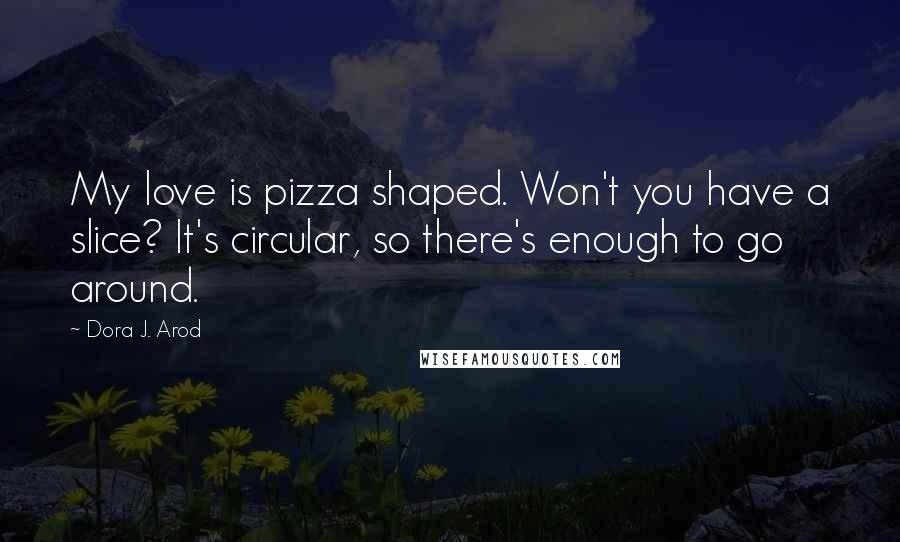 Dora J. Arod Quotes: My love is pizza shaped. Won't you have a slice? It's circular, so there's enough to go around.