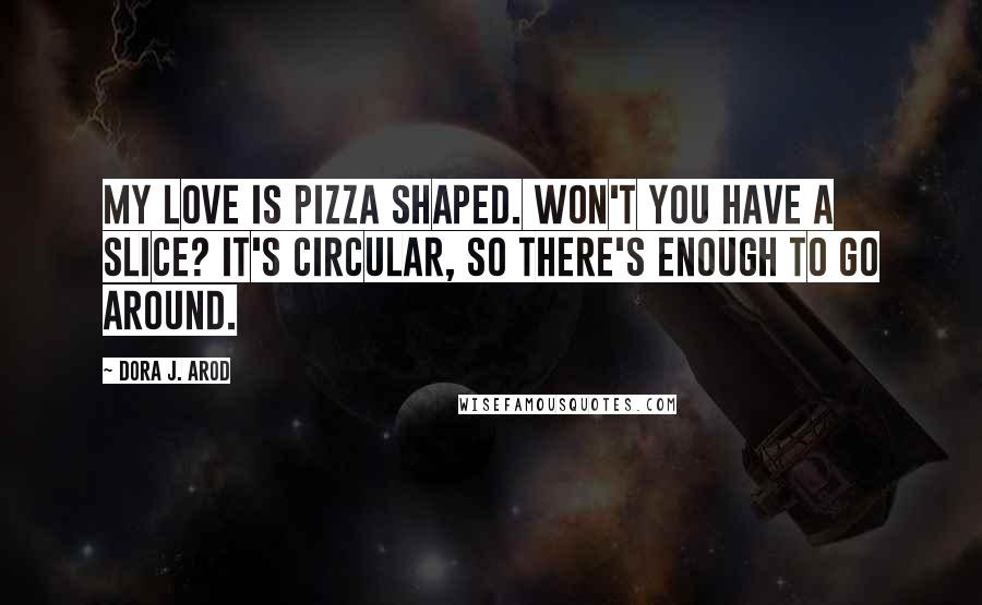Dora J. Arod Quotes: My love is pizza shaped. Won't you have a slice? It's circular, so there's enough to go around.