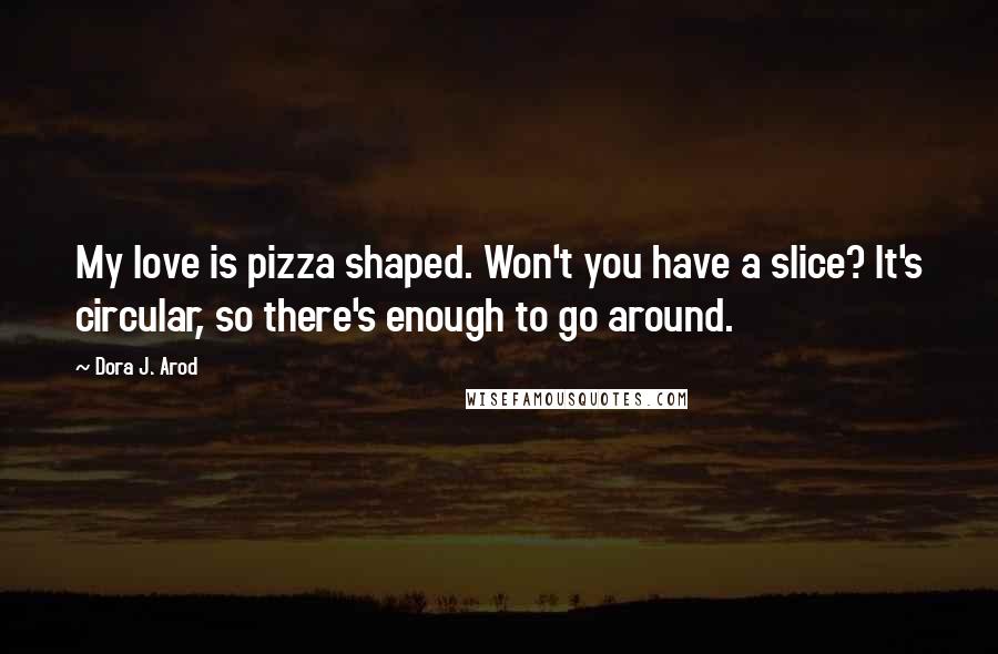 Dora J. Arod Quotes: My love is pizza shaped. Won't you have a slice? It's circular, so there's enough to go around.