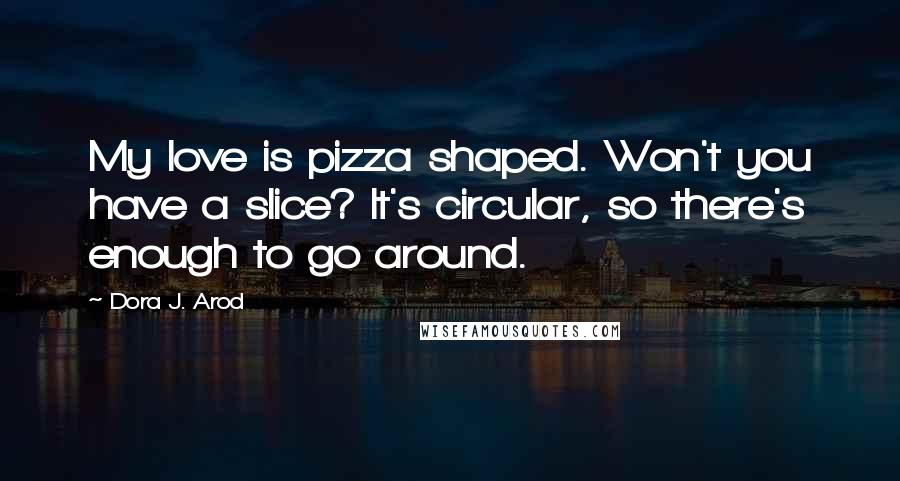 Dora J. Arod Quotes: My love is pizza shaped. Won't you have a slice? It's circular, so there's enough to go around.