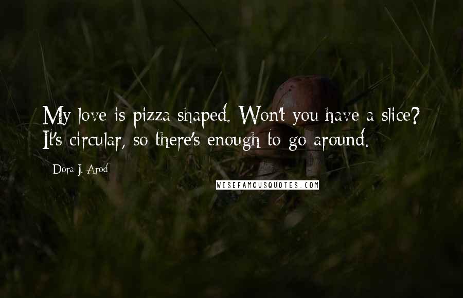 Dora J. Arod Quotes: My love is pizza shaped. Won't you have a slice? It's circular, so there's enough to go around.