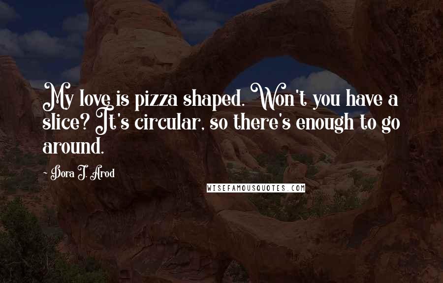 Dora J. Arod Quotes: My love is pizza shaped. Won't you have a slice? It's circular, so there's enough to go around.