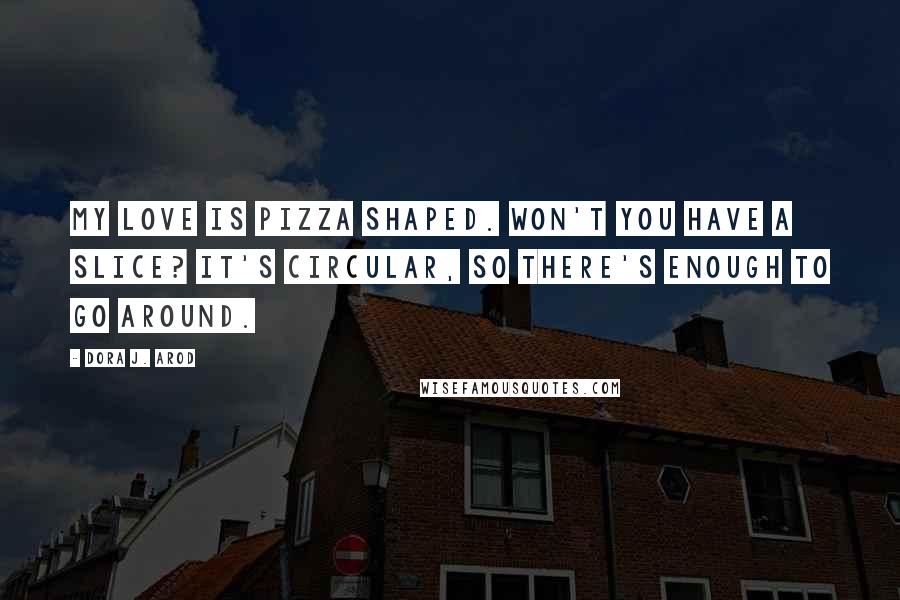 Dora J. Arod Quotes: My love is pizza shaped. Won't you have a slice? It's circular, so there's enough to go around.