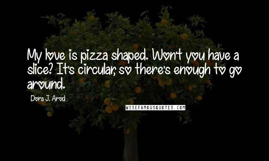 Dora J. Arod Quotes: My love is pizza shaped. Won't you have a slice? It's circular, so there's enough to go around.