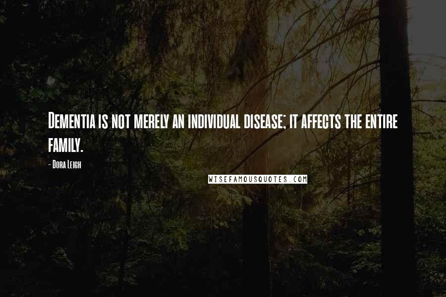 Dora Leigh Quotes: Dementia is not merely an individual disease; it affects the entire family.