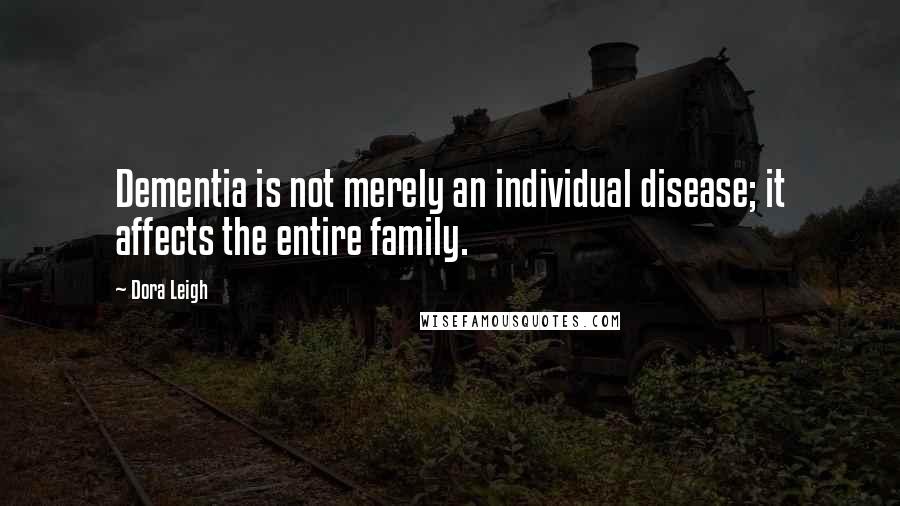 Dora Leigh Quotes: Dementia is not merely an individual disease; it affects the entire family.